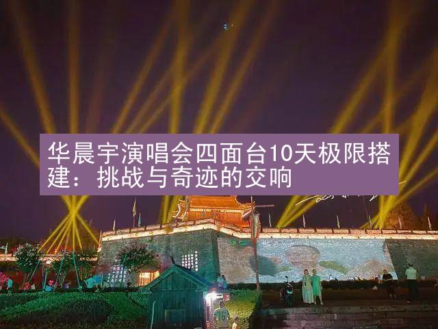 华晨宇演唱会四面台10天极限搭建：挑战与奇迹的交响