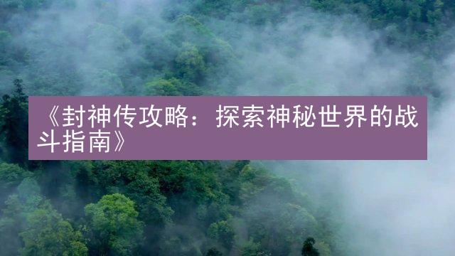 《封神传攻略：探索神秘世界的战斗指南》