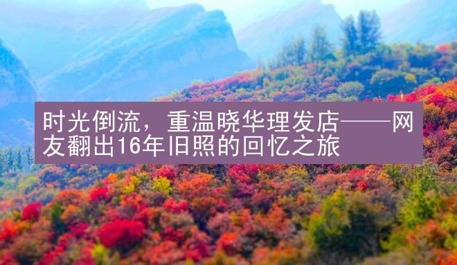 时光倒流，重温晓华理发店——网友翻出16年旧照的回忆之旅