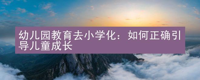 幼儿园教育去小学化：如何正确引导儿童成长