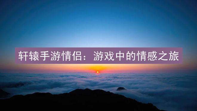 轩辕手游情侣：游戏中的情感之旅