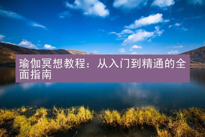 瑜伽冥想教程：从入门到精通的全面指南