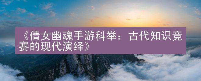 《倩女幽魂手游科举：古代知识竞赛的现代演绎》