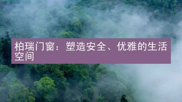 柏瑞门窗：塑造安全、优雅的生活空间