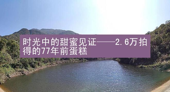 时光中的甜蜜见证——2.6万拍得的77年前蛋糕