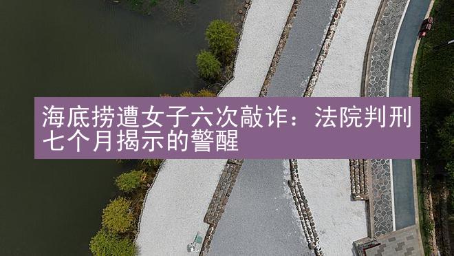 海底捞遭女子六次敲诈：法院判刑七个月揭示的警醒