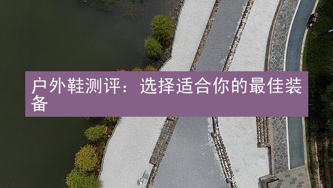 户外鞋测评：选择适合你的最佳装备