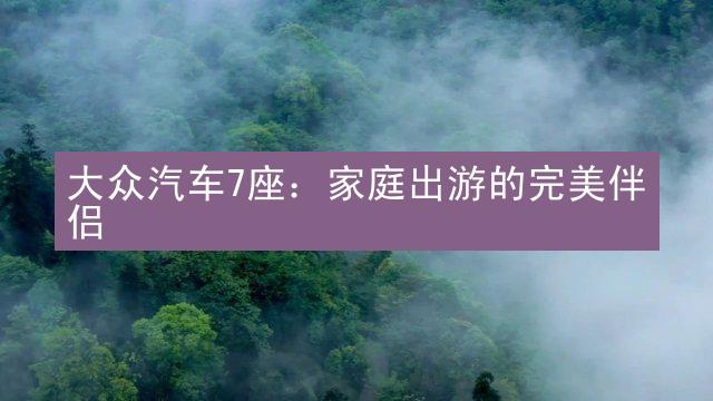 大众汽车7座：家庭出游的完美伴侣