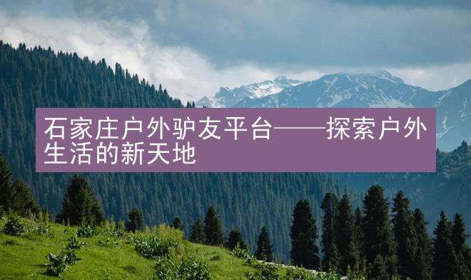 石家庄户外驴友平台——探索户外生活的新天地