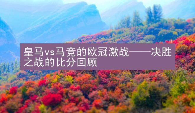 皇马vs马竞的欧冠激战——决胜之战的比分回顾