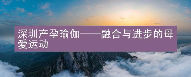 深圳产孕瑜伽——融合与进步的母爱运动