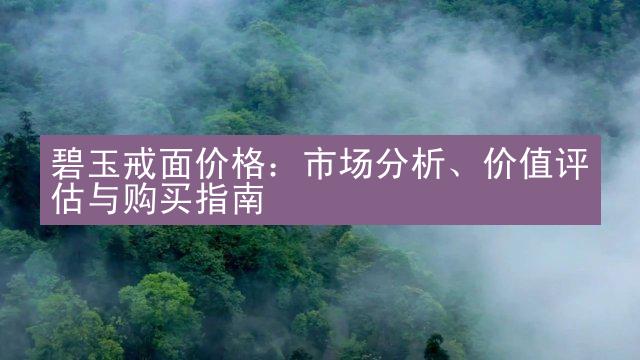 碧玉戒面价格：市场分析、价值评估与购买指南