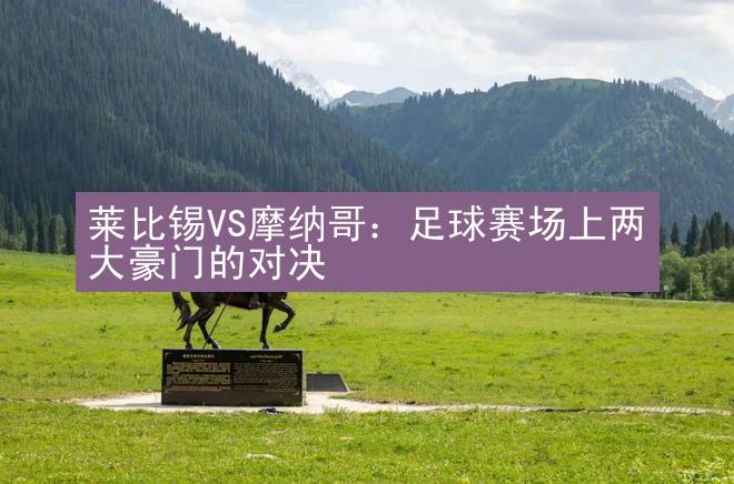 莱比锡VS摩纳哥：足球赛场上两大豪门的对决