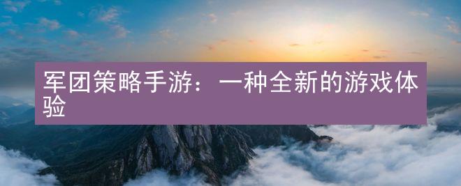 军团策略手游：一种全新的游戏体验