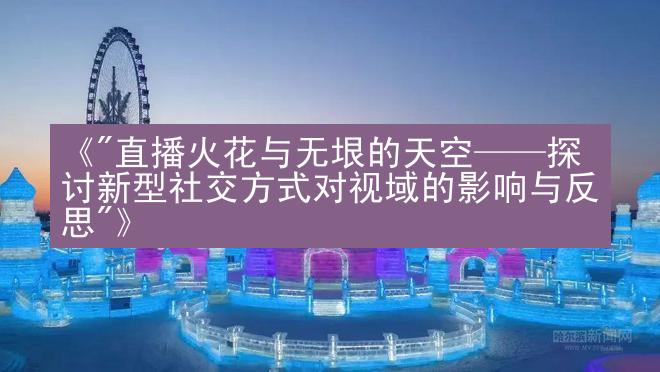 《"直播火花与无垠的天空——探讨新型社交方式对视域的影响与反思"》