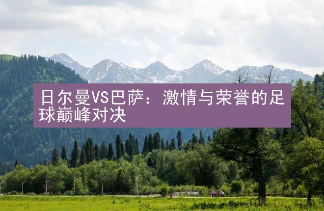 日尔曼VS巴萨：激情与荣誉的足球巅峰对决