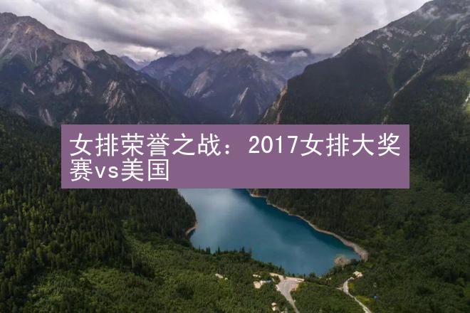 女排荣誉之战：2017女排大奖赛vs美国