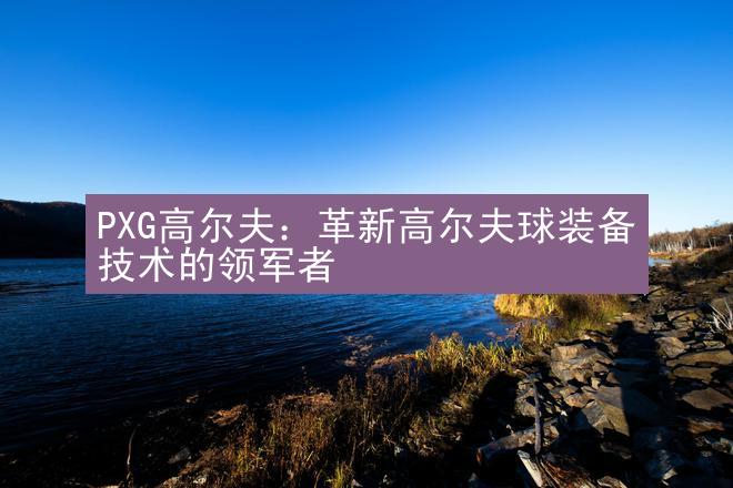 PXG高尔夫：革新高尔夫球装备技术的领军者