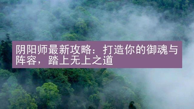 阴阳师最新攻略：打造你的御魂与阵容，踏上无上之道