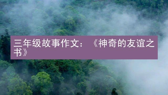 三年级故事作文：《神奇的友谊之书》