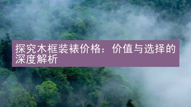 探究木框装裱价格：价值与选择的深度解析