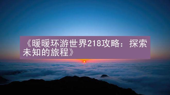 《暖暖环游世界218攻略：探索未知的旅程》