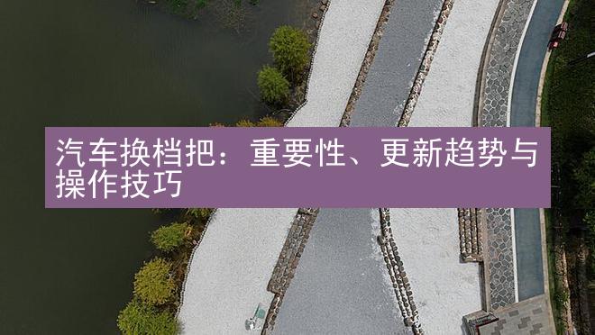 汽车换档把：重要性、更新趋势与操作技巧