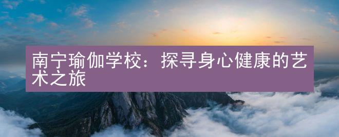 南宁瑜伽学校：探寻身心健康的艺术之旅