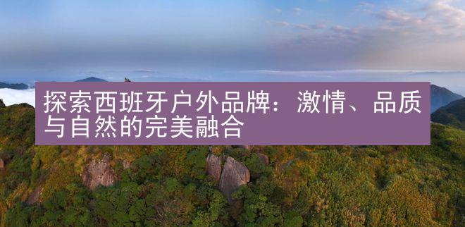 探索西班牙户外品牌：激情、品质与自然的完美融合